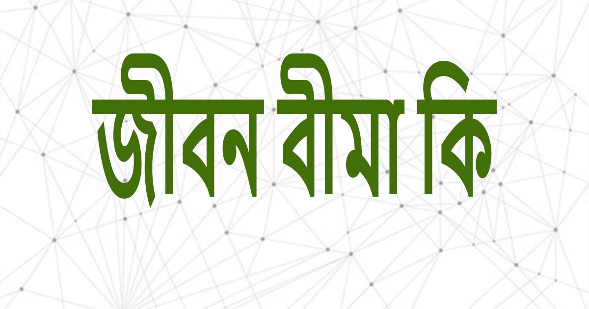 জীবন বীমা কাকে বলে, কেন জীবন বীমা করবেন এবং জীবন বীমার গুরুত্ব