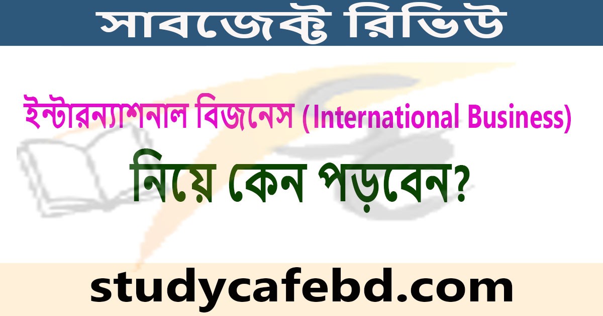 ইন্টারন্যাশনাল বিজনেস (International Business) নিয়ে কেন পড়বেন?