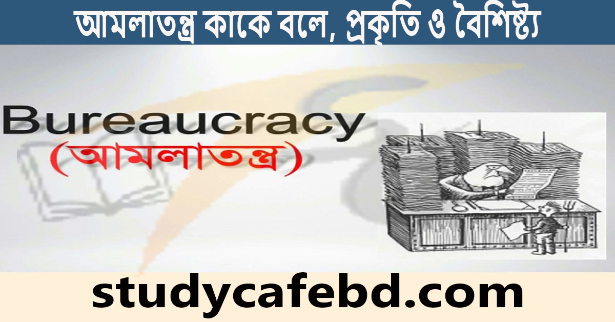 আমলাতন্ত্র কাকে বলে, প্রকৃতি ও বৈশিষ্ট্য এবং আমলাতন্ত্রের কার্যাবলী সম্পর্কে বিস্তারিত